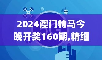 2024澳门特马今晚开奖160期,精细解答解释定义_视频版8.744