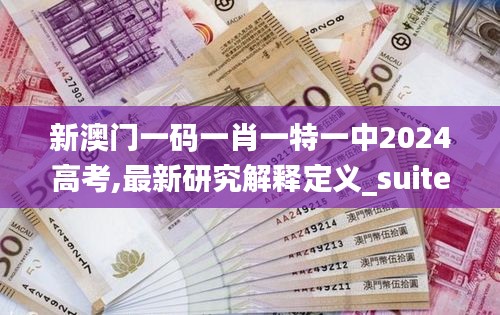 新澳门一码一肖一特一中2024高考,最新研究解释定义_suite3.697