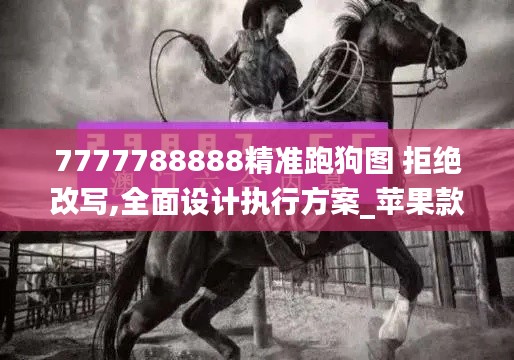 7777788888精准跑狗图 拒绝改写,全面设计执行方案_苹果款10.556