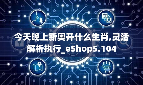 今天晚上新奥开什么生肖,灵活解析执行_eShop5.104