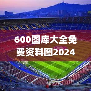 600图库大全免费资料图2024,可靠执行计划策略_完整版4.777