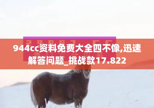 944cc资料免费大全四不像,迅速解答问题_挑战款17.822