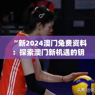 “新2024澳门兔费资料：探索澳门新机遇的钥匙”