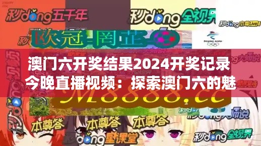 澳门六开奖结果2024开奖记录 今晚直播视频：探索澳门六的魅力，领略区域特色风情