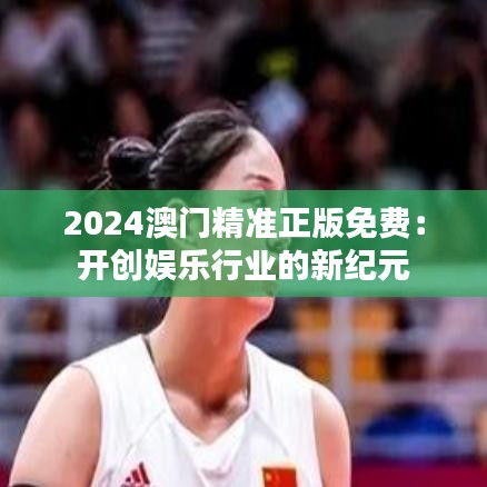 2024澳门精准正版免费：开创娱乐行业的新纪元