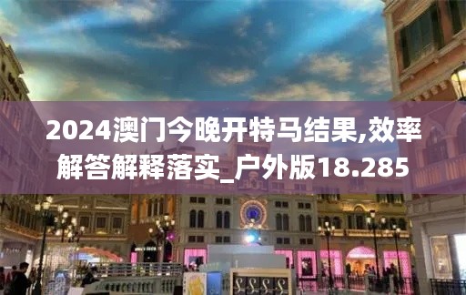 2024澳门今晚开特马结果,效率解答解释落实_户外版18.285