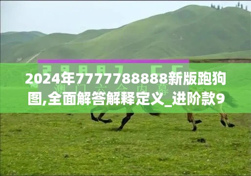 2024年7777788888新版跑狗图,全面解答解释定义_进阶款9.665