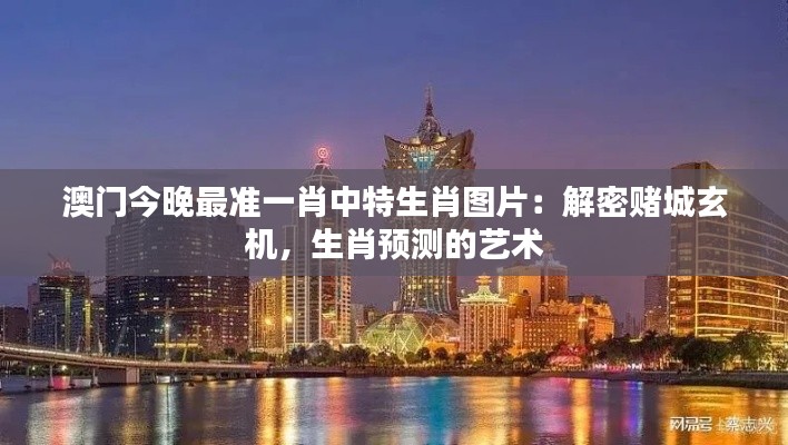 澳门今晚最准一肖中特生肖图片：解密赌城玄机，生肖预测的艺术