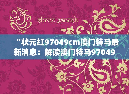 “状元红97049cm澳门特马最新消息：解读澳门特马97049cm的走红，状元红引领新趋势”