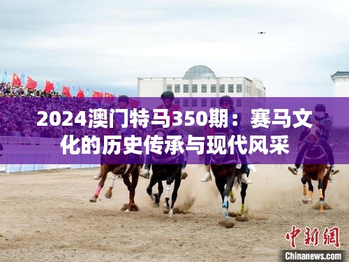 2024澳门特马350期：赛马文化的历史传承与现代风采