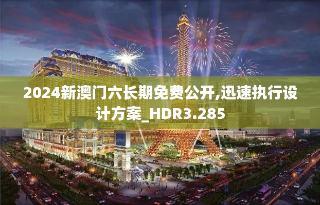 2024新澳门六长期免费公开,迅速执行设计方案_HDR3.285