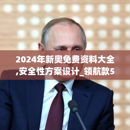 2024年新奥免费资料大全,安全性方案设计_领航款5.949