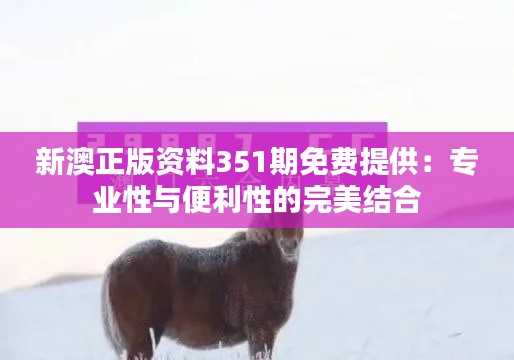 新澳正版资料351期免费提供：专业性与便利性的完美结合