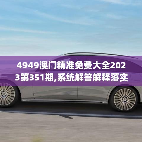 4949澳门精准免费大全2023第351期,系统解答解释落实_N版3.673