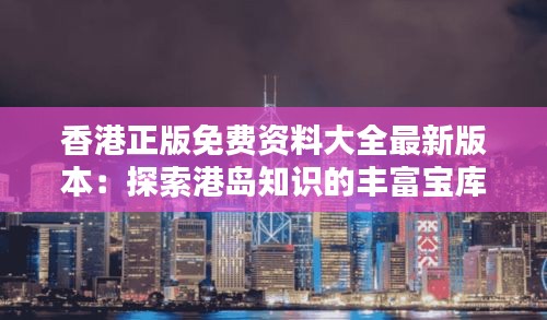 香港正版免费资料大全最新版本：探索港岛知识的丰富宝库